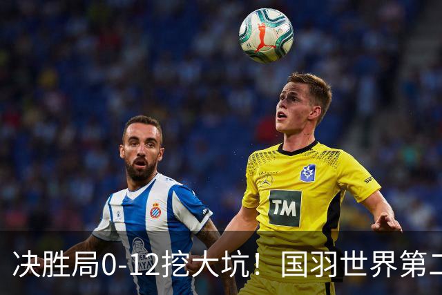 决胜局0-12挖大坑！国羽世界第二遭逆转，世锦赛首场决赛对阵出炉