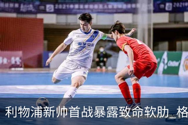 利物浦新帅首战暴露致命软肋 格拉文贝赫前压失位连送两球