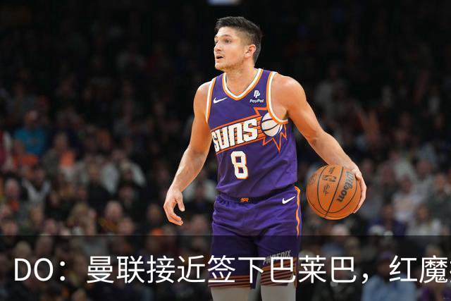 DO：曼联接近签下巴莱巴，红魔报价6000万镑+500万镑浮动条款